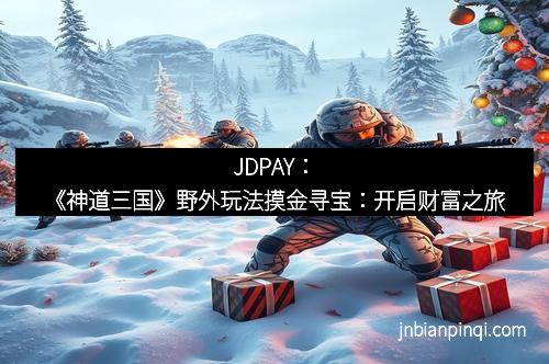 JDPAY：《神道三国》野外玩法摸金寻宝：开启财富之旅