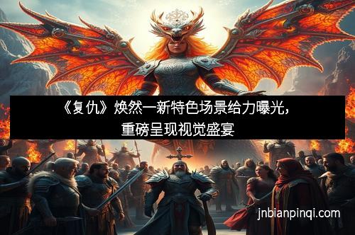 《复仇》焕然一新特色场景给力曝光，重磅呈现视觉盛宴