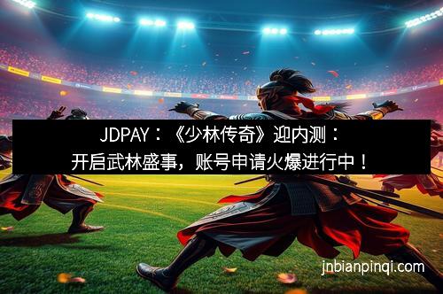 JDPAY：《少林传奇》迎内测：开启武林盛事，账号申请火爆进行中！