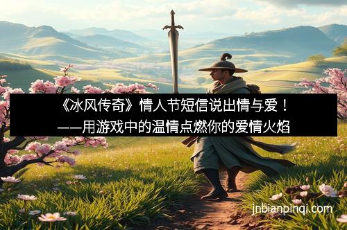 《冰风传奇》情人节短信说出情与爱！——用游戏中的温情点燃你的爱情火焰