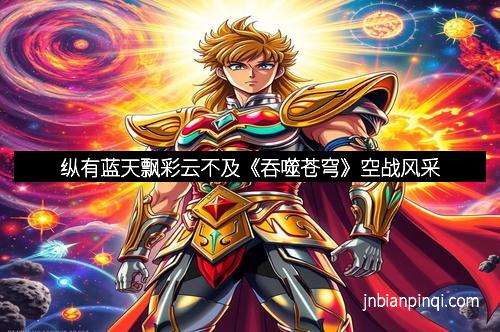 纵有蓝天飘彩云不及《吞噬苍穹》空战风采